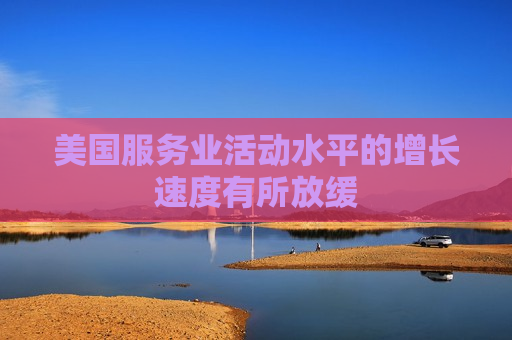 美国服务业活动水平的增长速度有所放缓