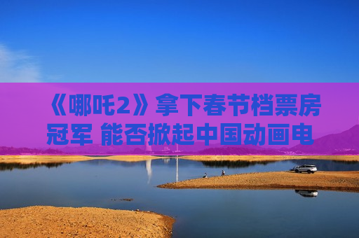 《哪吒2》拿下春节档票房冠军 能否掀起中国动画电影热潮？  第1张