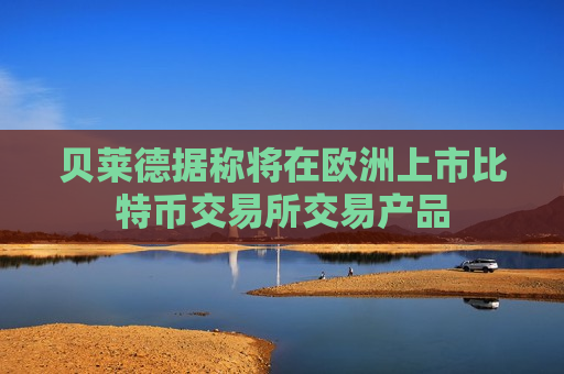 贝莱德据称将在欧洲上市比特币交易所交易产品  第1张