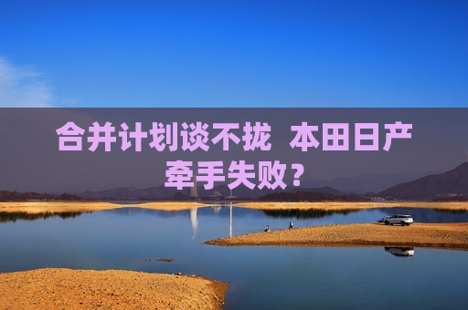 合并计划谈不拢  本田日产牵手失败？