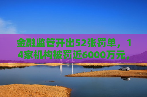 金融监管开出52张罚单，14家机构被罚近6000万元，涉及光大、中国银行等上海分行
