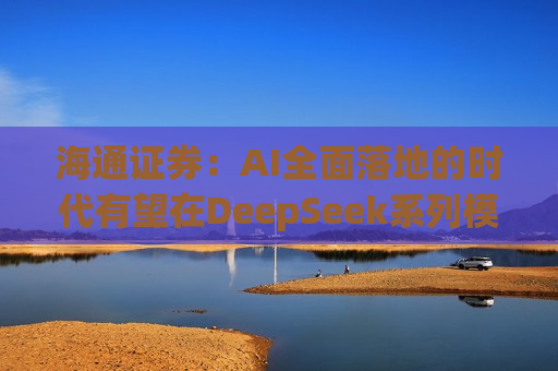 海通证券：AI全面落地的时代有望在DeepSeek系列模型的推动下加速到来