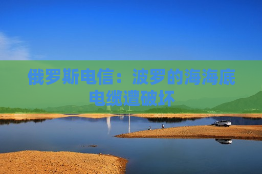 俄罗斯电信：波罗的海海底电缆遭破坏