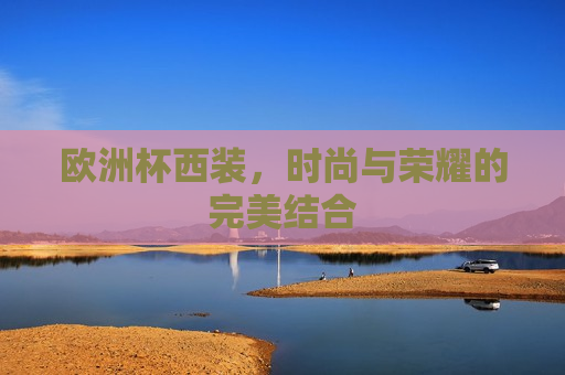 欧洲杯西装，时尚与荣耀的完美结合