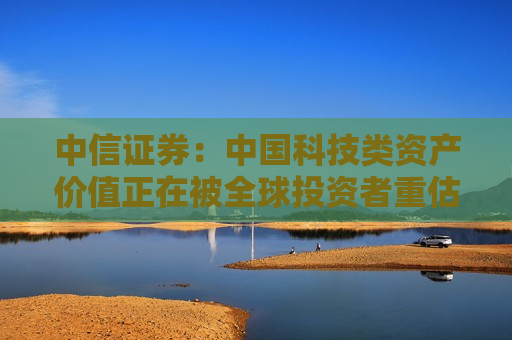 中信证券：中国科技类资产价值正在被全球投资者重估