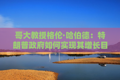 哥大教授格伦·哈伯德：特朗普 *** 如何实现其增长目标