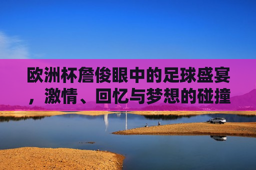 欧洲杯詹俊眼中的足球盛宴， *** 、回忆与梦想的碰撞，詹俊眼中的欧洲杯， *** 、回忆与梦想的足球盛宴