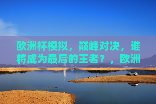 欧洲杯模拟，巅峰对决，谁将成为最后的王者？，欧洲杯模拟赛，谁将问鼎最后的王者？，欧洲杯模拟赛，谁将问鼎最后的王者？