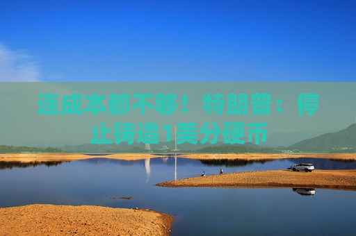 连成本都不够！特朗普：停止铸造1美分硬币