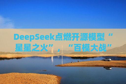 DeepSeek点燃开源模型“星星之火”，“百模大战”走向何方？