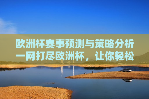 欧洲杯赛事预测与策略分析一网打尽欧洲杯，让你轻松成为赢家