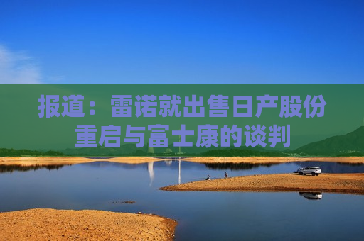 报道：雷诺就出售日产股份重启与富士康的谈判