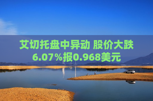 艾切托盘中异动 股价大跌6.07%报0.968美元