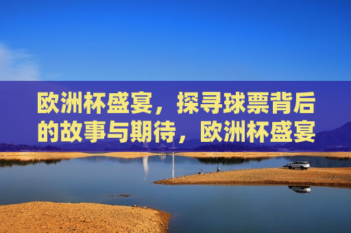 欧洲杯盛宴，探寻球票背后的故事与期待，欧洲杯盛宴，探寻背后的期待与故事，欧洲杯盛宴，探寻球票背后的期待与故事