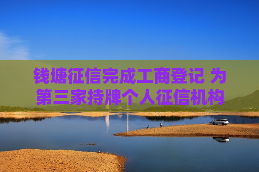 钱塘征信完成工商登记 为第三家持牌个人征信机构