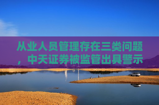 从业人员管理存在三类问题，中天证券被监管出具警示函  第1张