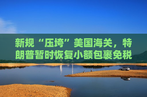 新规“压垮”美国海关，特朗普暂时恢复小额包裹免税政策  第1张