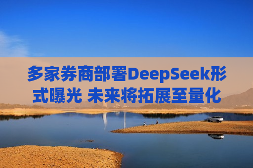 多家券商部署DeepSeek形式曝光 未来将拓展至量化交易算法优化等领域