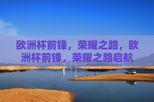 欧洲杯前锋，荣耀之路，欧洲杯前锋，荣耀之路启航