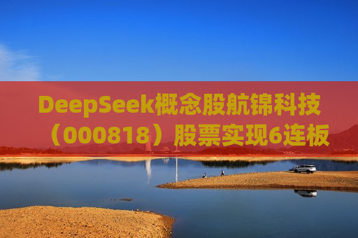 DeepSeek概念股航锦科技（000818）股票实现6连板，将面临投资者索赔