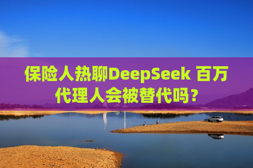 保险人热聊DeepSeek 百万 *** 人会被替代吗？