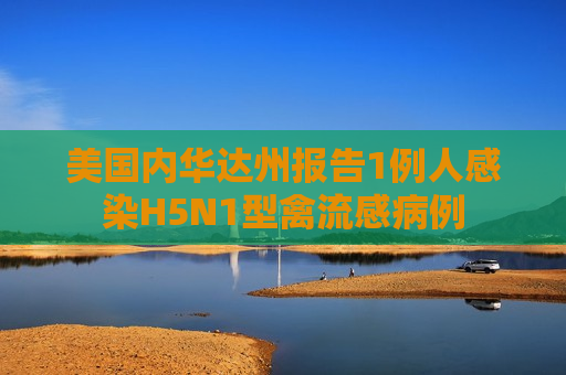 美国内华达州报告1例人感染H5N1型禽流感病例