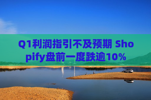 Q1利润指引不及预期 Shopify盘前一度跌逾10%