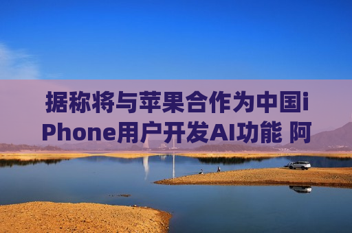据称将与苹果合作为中国iPhone用户开发AI功能 阿里巴巴(BABA.US)涨超2%