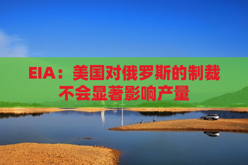 EIA：美国对俄罗斯的制裁不会显著影响产量
