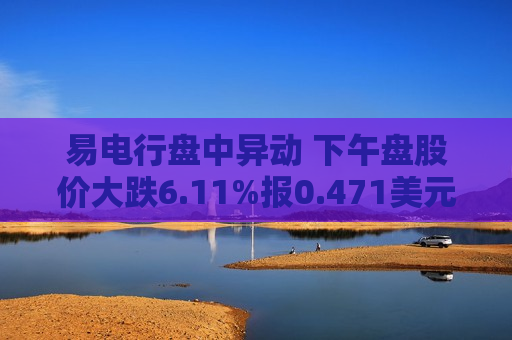 易电行盘中异动 下午盘股价大跌6.11%报0.471美元