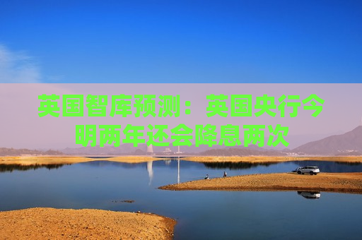 英国智库预测：英国央行今明两年还会降息两次