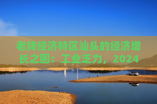 老牌经济特区汕头的经济增长之困：工业乏力，2024年GDP增速全省更低