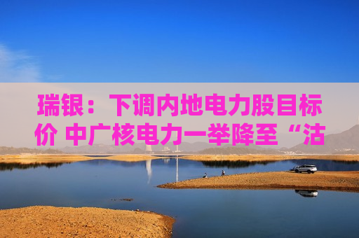 瑞银：下调内地电力股目标价 中广核电力一举降至“沽售”