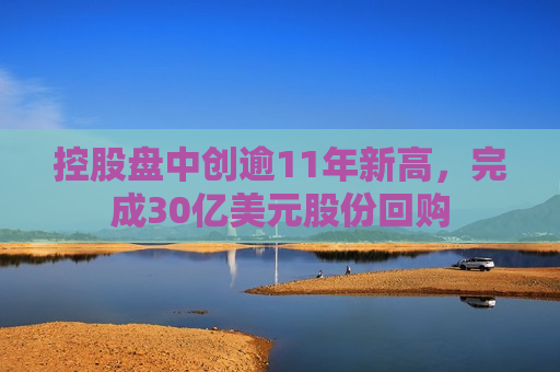 控股盘中创逾11年新高，完成30亿美元股份回购