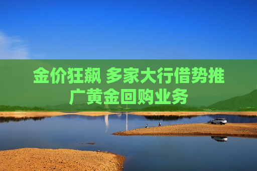金价狂飙 多家大行借势推广黄金回购业务  第1张