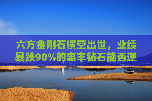 六方金刚石横空出世，业绩暴跌90%的惠丰钻石能否逆风翻盘？