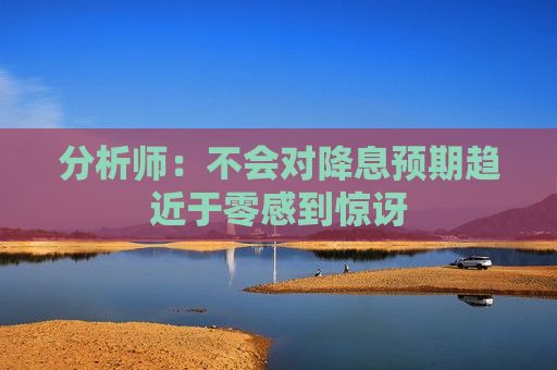 分析师：不会对降息预期趋近于零感到惊讶  第1张