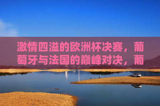  *** 四溢的欧洲杯决赛，葡萄牙与法国的巅峰对决，葡萄牙与法国巅峰对决，欧洲杯决赛 *** 四溢，葡萄牙与法国的巅峰对决，欧洲杯决赛之夜 *** 四溢