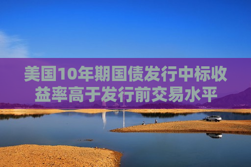 美国10年期国债发行中标收益率高于发行前交易水平