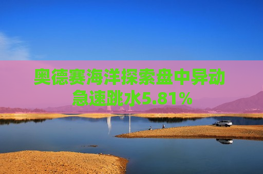 奥德赛海洋探索盘中异动 急速跳水5.81%