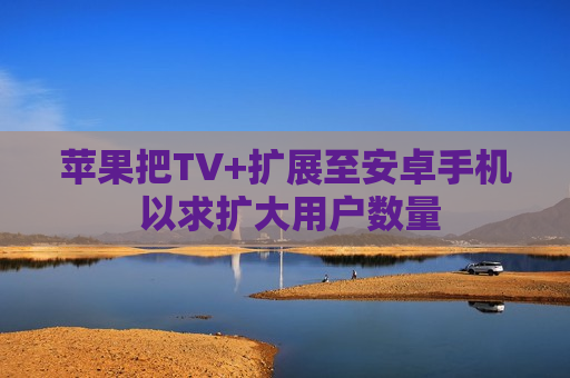 苹果把TV+扩展至安卓手机 以求扩大用户数量