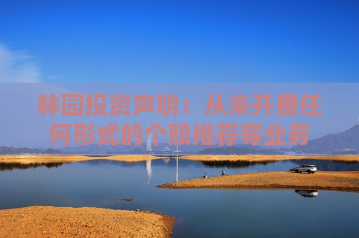 林园投资声明：从未开展任何形式的个股推荐等业务