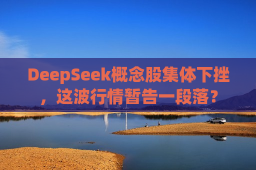 DeepSeek概念股集体下挫，这波行情暂告一段落？