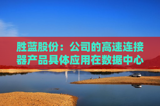 胜蓝股份：公司的高速连接器产品具体应用在数据中心、汽车智能座舱领域