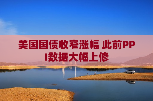 美国国债收窄涨幅 此前PPI数据大幅上修