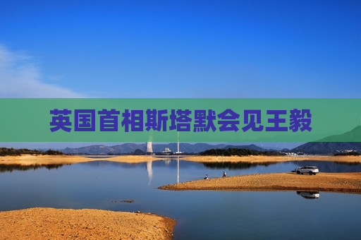 英国首相斯塔默会见王毅