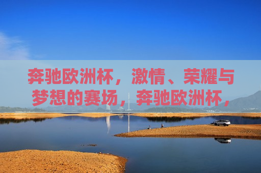 奔驰欧洲杯， *** 、荣耀与梦想的赛场，奔驰欧洲杯， *** 碰撞，荣耀与梦想的舞台，奔驰欧洲杯， *** 碰撞，荣耀与梦想的舞台
