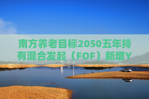 南方养老目标2050五年持有混合发起（FOF）新增Y份额 丰富个人养老投资选择