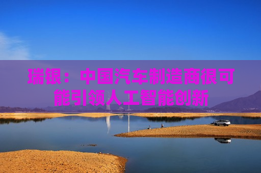 瑞银：中国汽车制造商很可能引领人工智能创新