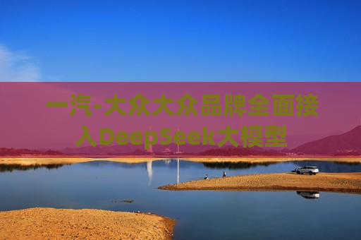 一汽-大众大众品牌全面接入DeepSeek大模型